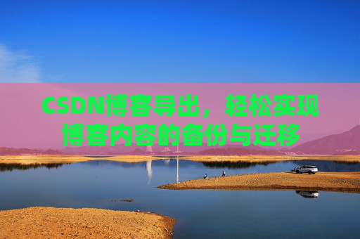CSDN博客导出，轻松实现博客内容的备份与迁移