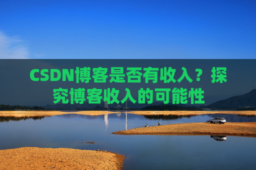 CSDN博客是否有收入？探究博客收入的可能性